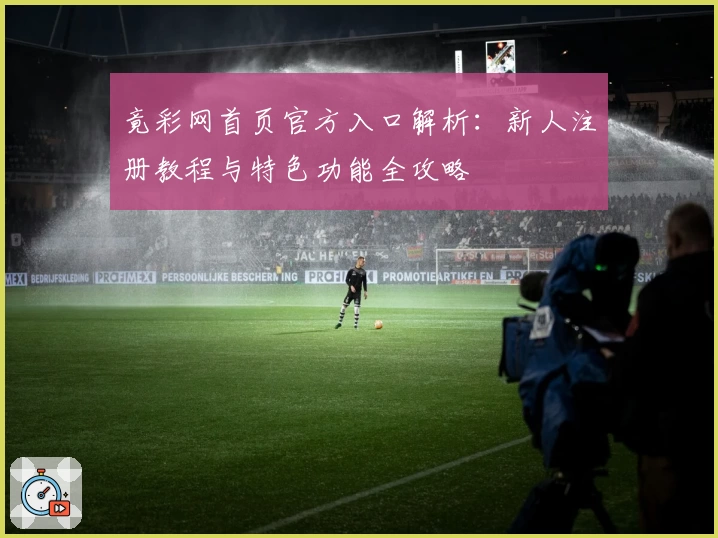 竟彩网首页官方入口解析:新人注册教程与特色功能全攻略