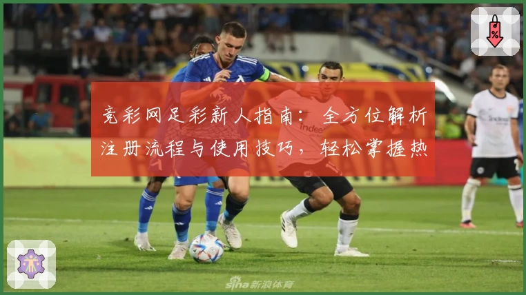 竞彩网足彩新人指南:全方位解析注册流程与使用技巧,轻松掌握热门赛事信息
