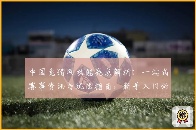 中国竞猜网功能亮点解析：一站式赛事资讯与玩法指南，新手入门必备