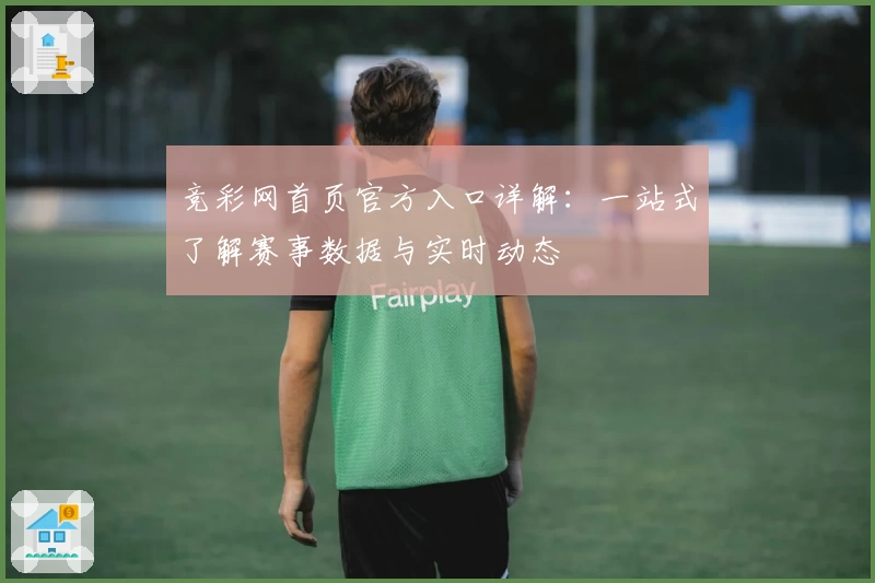 竞彩网首页官方入口详解:一站式了解赛事数据与实时动态