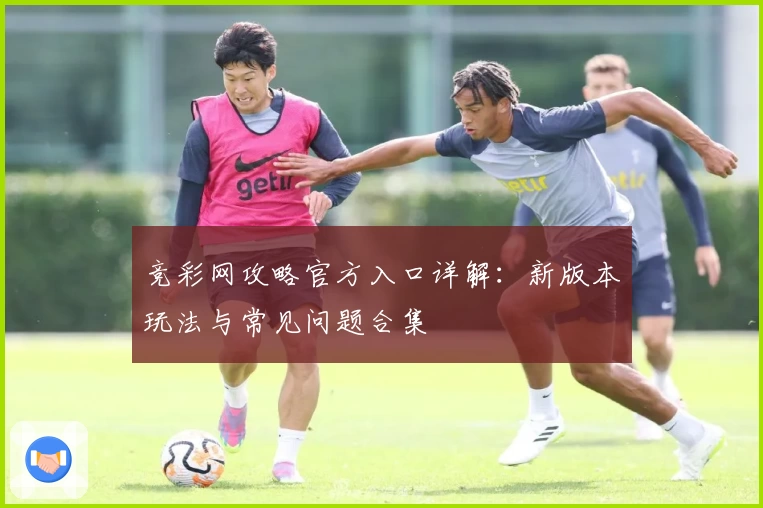 竞彩网攻略官方入口详解：新版本玩法与常见问题合集