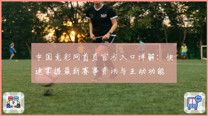 中国竞彩网首页官方入口详解：快速掌握最新赛事资讯与互动功能