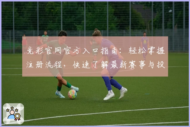 竞彩官网官方入口指南:轻松掌握注册流程,快速了解最新赛事与投注规则