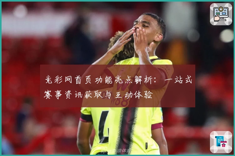 竞彩网首页功能亮点解析：一站式赛事资讯获取与互动体验