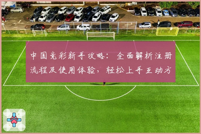 中国竞彩新手攻略：全面解析注册流程及使用体验，轻松上手互动方式