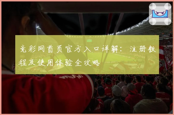竞彩网首页官方入口详解：注册教程及使用体验全攻略