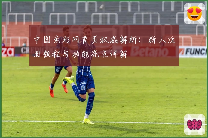 中国竞彩网首页权威解析：新人注册教程与功能亮点详解