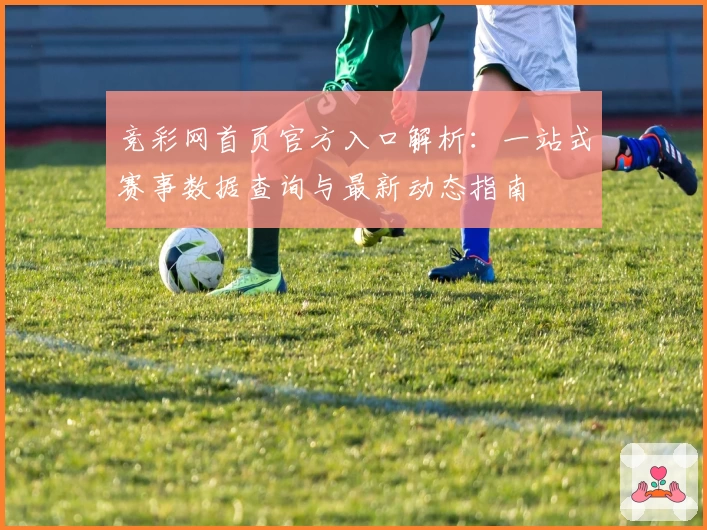 竞彩网首页官方入口解析：一站式赛事数据查询与最新动态指南
