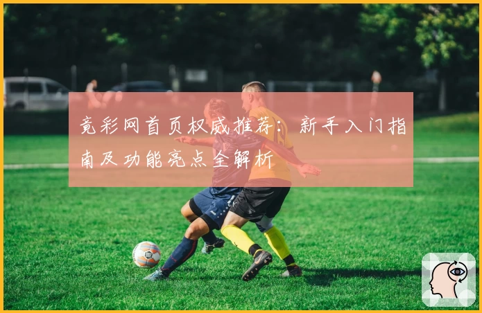竟彩网首页权威推荐：新手入门指南及功能亮点全解析