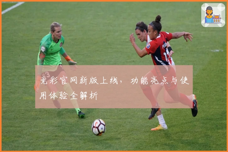 竞彩官网新版上线，功能亮点与使用体验全解析