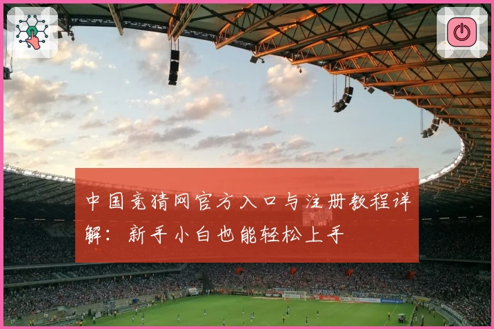 中国竞猜网官方入口与注册教程详解：新手小白也能轻松上手