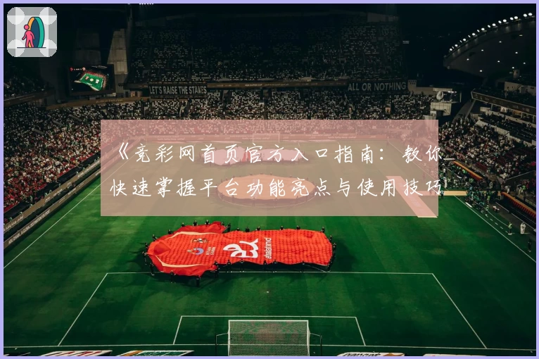 《竞彩网首页官方入口指南：教你快速掌握平台功能亮点与使用技巧》