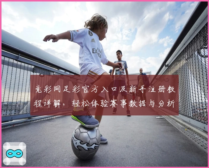 竞彩网足彩官方入口及新手注册教程详解，轻松体验赛事数据与分析服务