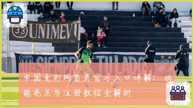 中国竞彩网首页官方入口详解:功能亮点与注册教程全解析