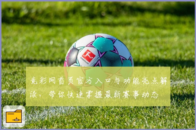 竟彩网首页官方入口与功能亮点解读，带你快速掌握最新赛事动态