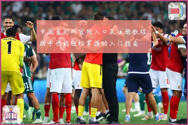 中国竞彩网官网入口及注册教程：新手也能轻松掌握的入门指南