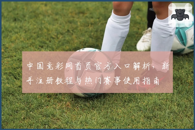 中国竞彩网首页官方入口解析，新手注册教程与热门赛事使用指南