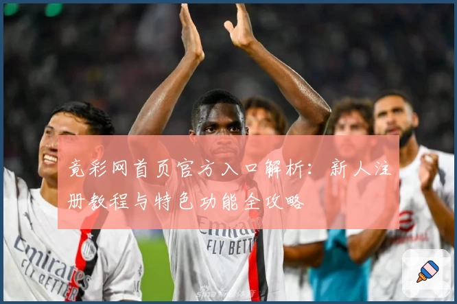 竟彩网首页官方入口解析：新人注册教程与特色功能全攻略