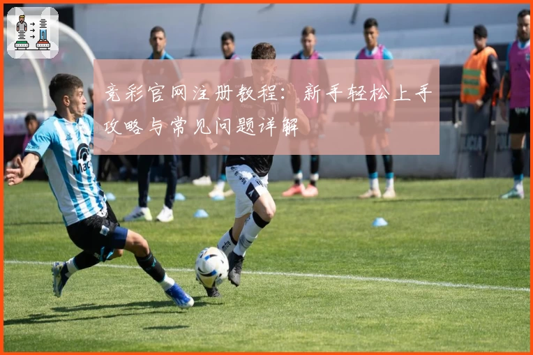 竞彩官网注册教程：新手轻松上手攻略与常见问题详解