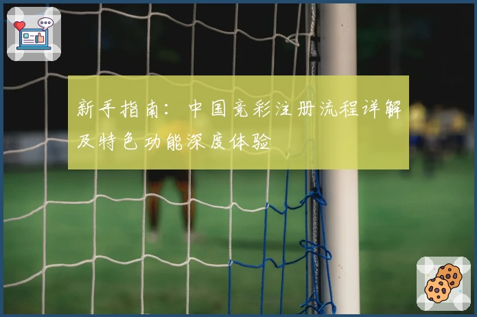 新手指南：中国竞彩注册流程详解及特色功能深度体验