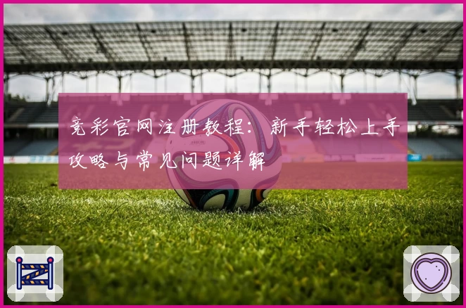 竞彩官网注册教程：新手轻松上手攻略与常见问题详解