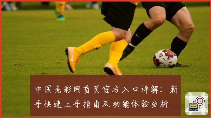 中国竞彩网首页官方入口详解:新手快速上手指南及功能体验分析