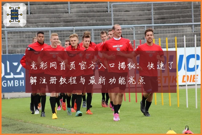 竞彩网首页官方入口揭秘：快速了解注册教程与最新功能亮点
