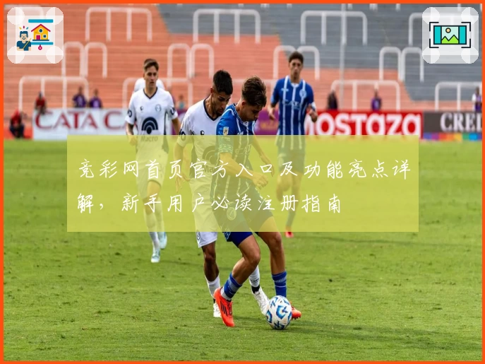 竞彩网首页官方入口及功能亮点详解，新手用户必读注册指南