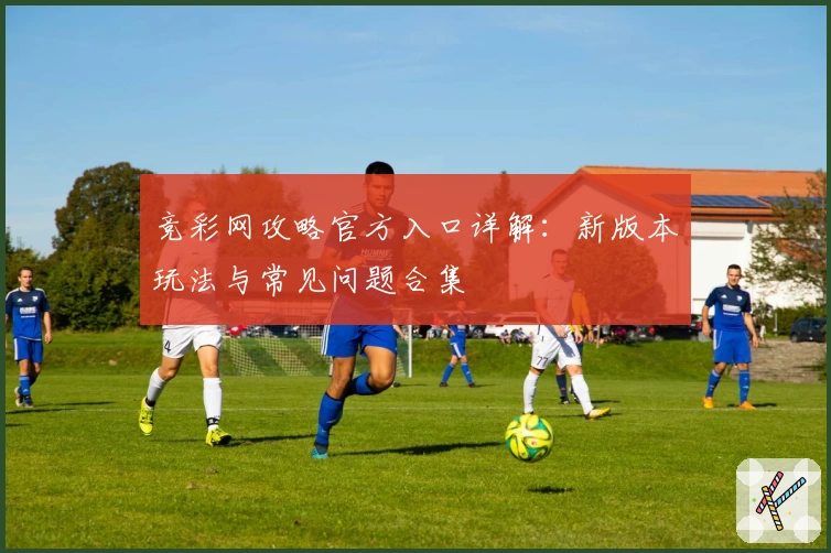 竞彩网攻略官方入口详解：新版本玩法与常见问题合集