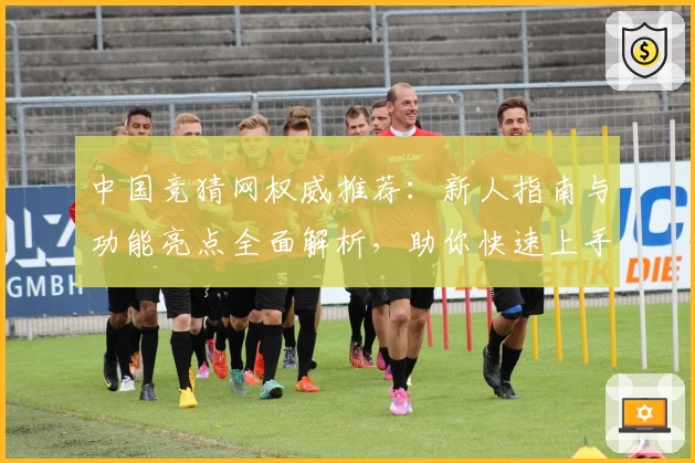 中国竞猜网权威推荐：新人指南与功能亮点全面解析，助你快速上手