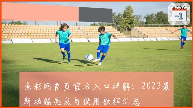 竞彩网首页官方入口详解：2023最新功能亮点与使用教程汇总