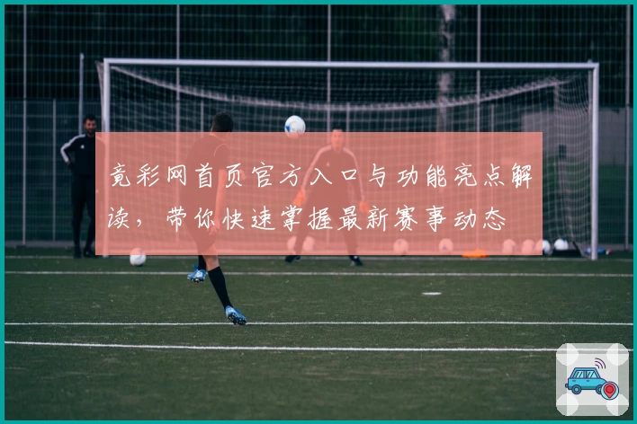 竟彩网首页官方入口与功能亮点解读,带你快速掌握最新赛事动态