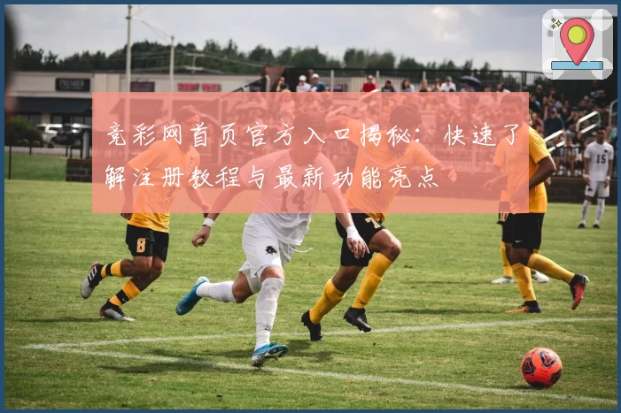 竞彩网首页官方入口揭秘：快速了解注册教程与最新功能亮点