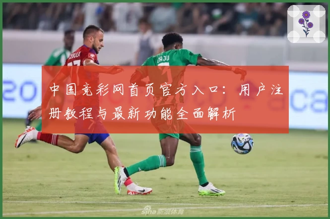 中国竞彩网首页官方入口：用户注册教程与最新功能全面解析