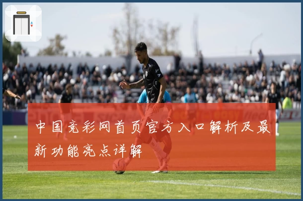 中国竞彩网首页官方入口解析及最新功能亮点详解