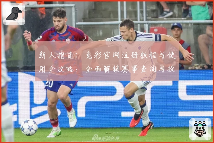 新人指南：竞彩官网注册教程与使用全攻略，全面解锁赛事查询与投注技巧
