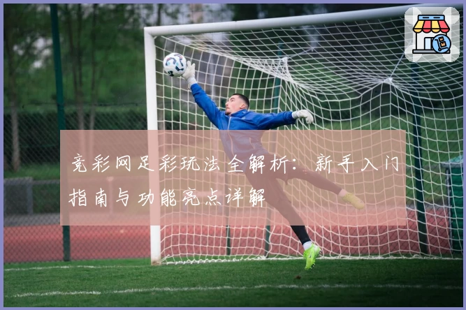 竞彩网足彩玩法全解析：新手入门指南与功能亮点详解
