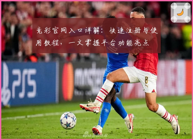 竞彩官网入口详解：快速注册与使用教程，一文掌握平台功能亮点