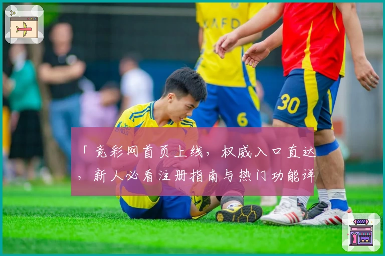 「竟彩网首页上线,权威入口直达,新人必看注册指南与热门功能详解」