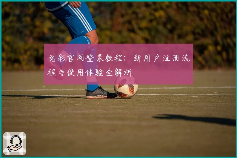 竞彩官网登录教程：新用户注册流程与使用体验全解析