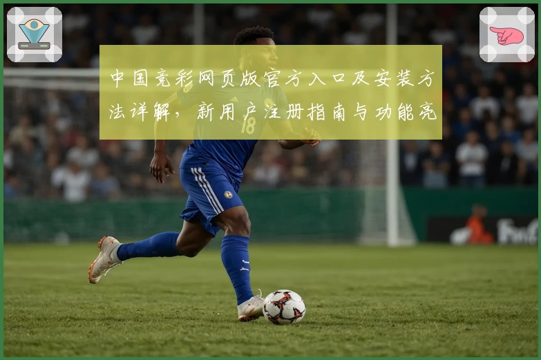 中国竞彩网页版官方入口及安装方法详解,新用户注册指南与功能亮点解析