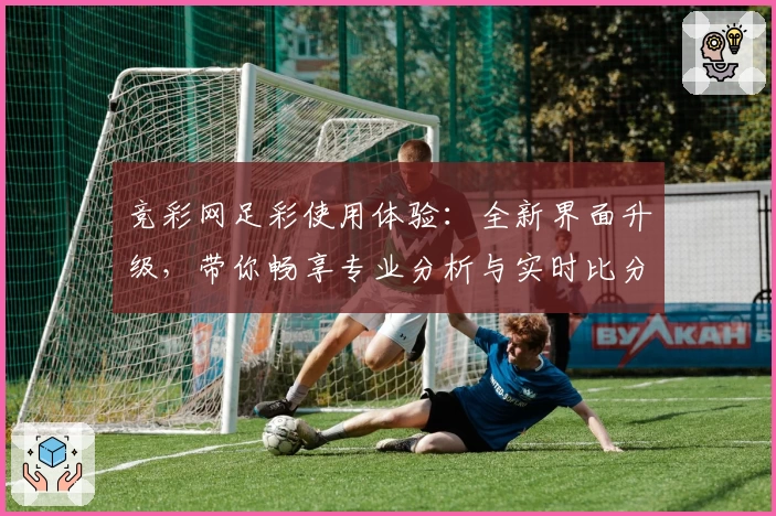 竞彩网足彩使用体验:全新界面升级,带你畅享专业分析与实时比分
