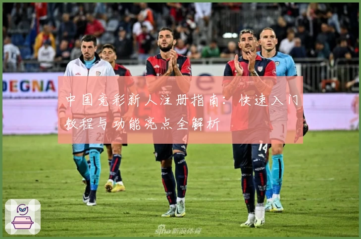 中国竞彩新人注册指南：快速入门教程与功能亮点全解析