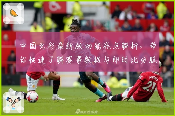 中国竞彩最新版功能亮点解析，带你快速了解赛事数据与即时比分服务