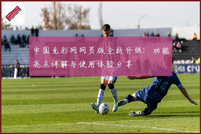 中国竞彩网网页版全新升级：功能亮点详解与使用体验分享