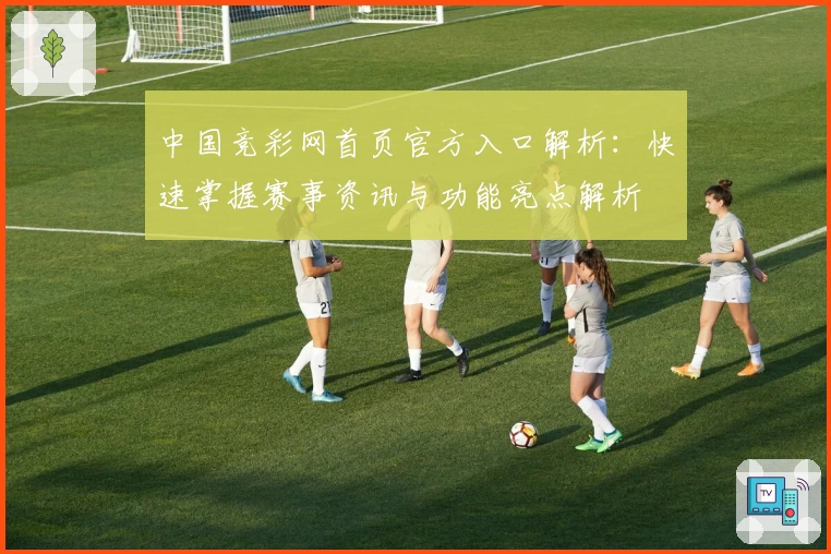 中国竞彩网首页官方入口解析：快速掌握赛事资讯与功能亮点解析