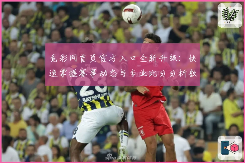 竟彩网首页官方入口全新升级：快速掌握赛事动态与专业比分分析教程