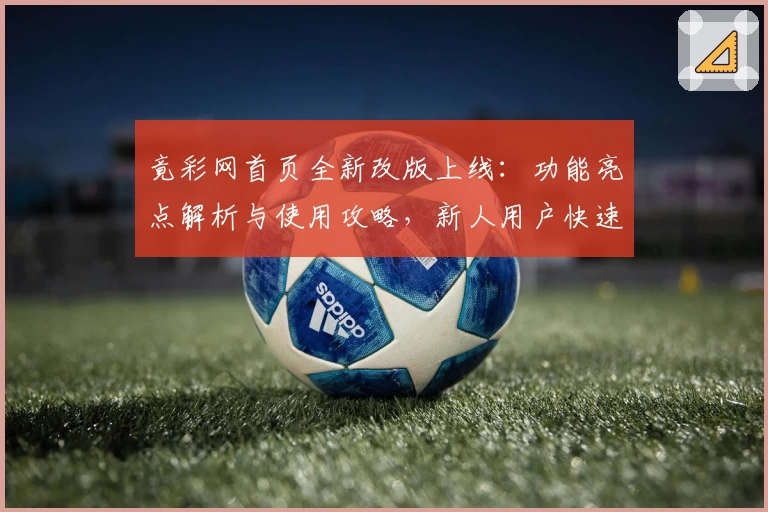 竟彩网首页全新改版上线：功能亮点解析与使用攻略，新人用户快速上手指南