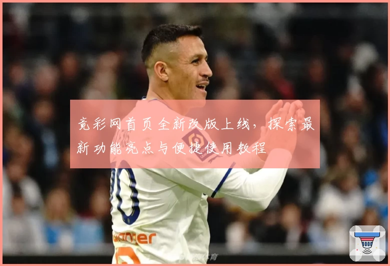 竟彩网首页全新改版上线，探索最新功能亮点与便捷使用教程