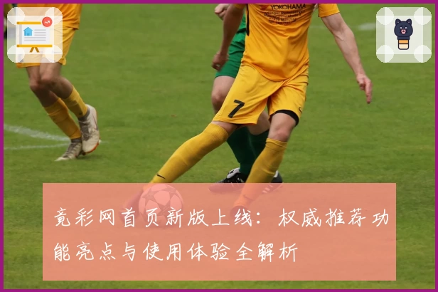竟彩网首页新版上线：权威推荐功能亮点与使用体验全解析